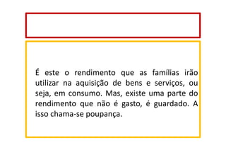 É este o rendimento que as famílias irão
utilizar na aquisição de bens e serviços, ou
seja, em consumo. Mas, existe uma parte do
rendimento que não é gasto, é guardado. A
isso chama-se poupança.

 
