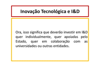 Inovação Tecnológica e I&D

Ora, isso significa que deverão investir em l&D
quer individualmente, quer apoiadas pelo
Estado, quer em colaboração com as
universidades ou outras entidades.

 