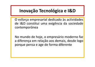 Inovação Tecnológica e I&D
O esforço empresarial dedicado às actividades
de I&D constitui uma exigência da sociedade
contemporânea
No mundo de hoje, o empresário moderno faz
a diferença em relação aos demais, desde logo
porque pensa e age de forma diferente

 