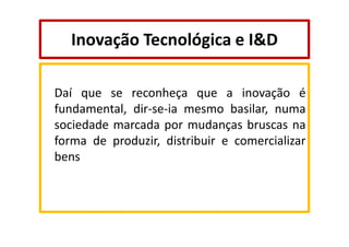 Inovação Tecnológica e I&D
Daí que se reconheça que a inovação é
fundamental, dir-se-ia mesmo basilar, numa
sociedade marcada por mudanças bruscas na
forma de produzir, distribuir e comercializar
bens

 
