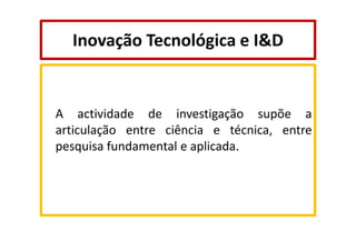 Inovação Tecnológica e I&D

A actividade de investigação supõe a
articulação entre ciência e técnica, entre
pesquisa fundamental e aplicada.

 