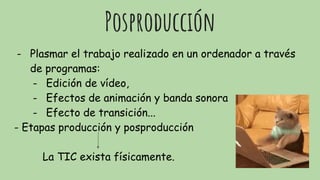 Posproducción
- Plasmar el trabajo realizado en un ordenador a través
de programas:
- Edición de vídeo,
- Efectos de animación y banda sonora
- Efecto de transición...
- Etapas producción y posproducción
La TIC exista físicamente.
 