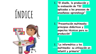 ÍNDICE
1. “El diseño, la producción y
la evaluación de TIC
aplicadas a los procesos de
enseñanza-aprendizaje”
1. “Presenta...