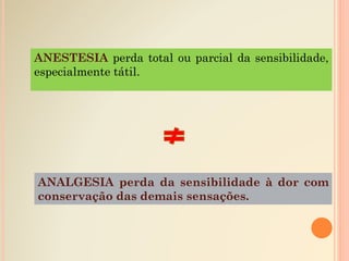ANESTESIA perda total ou parcial da sensibilidade,
especialmente tátil.
ANALGESIA perda da sensibilidade à dor com
conservação das demais sensações.
 