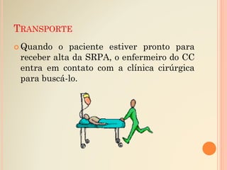 TRANSPORTE
 Quando o paciente estiver pronto para
receber alta da SRPA, o enfermeiro do CC
entra em contato com a clínica cirúrgica
para buscá-lo.
 