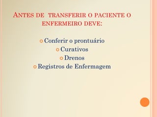 ANTES DE TRANSFERIR O PACIENTE O
ENFERMEIRO DEVE:
 Conferir o prontuário
 Curativos
 Drenos
 Registros de Enfermagem
 