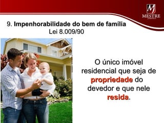 9. Impenhorabilidade do bem de família
             Lei 8.009/90



                           O único imóvel
                       residencial que seja de
                          propriedade do
                         devedor e que nele
                              resida.
 