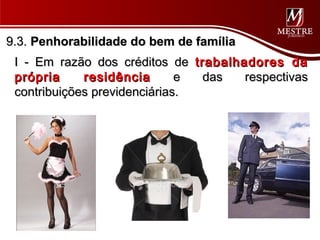 9.3. Penhorabilidade do bem de família
 I - Em razão dos créditos de trabalhadores da
 própria     residência       e das   respectivas
 contribuições previdenciárias.
 
