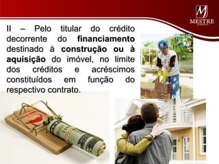II – Pelo titular do crédito
decorrente do financiamento
destinado à construção ou à
aquisição do imóvel, no limite
dos créditos e acréscimos
constituídos em função do
respectivo contrato.
 