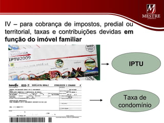 IV – para cobrança de impostos, predial ou
territorial, taxas e contribuições devidas em
função do imóvel familiar


                                           IPTU




                                         Taxa de
                                       condomínio
 