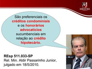 São preferenciais os
     créditos condominiais
        e os honorários
          advocatícios
       sucumbenciais em
       relação ao crédito
          hipotecário.


REsp 511.033-SP
Rel. Min. Aldir Passarinho Junior,
julgado em 18/5/2010.
 
