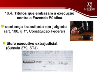 10.4. Títulos que embasam a execução
       contra a Fazenda Pública

 sentença transitada em julgado
(art. 100, § 1º, Constituição Federal)


 título executivo extrajudicial.
 (Súmula 279, STJ)
 