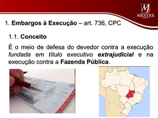 1. Embargos à Execução – art. 736, CPC

 1.1. Conceito
 É o meio de defesa do devedor contra a execução
 fundada em título executivo extrajudicial e na
 execução contra a Fazenda Pública.
 