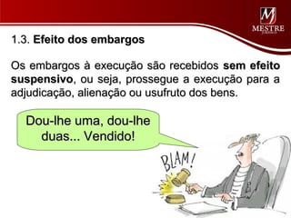 1.3. Efeito dos embargos

Os embargos à execução são recebidos sem efeito
suspensivo, ou seja, prossegue a execução para a
adjudicação, alienação ou usufruto dos bens.

  Dou-lhe uma, dou-lhe
    duas... Vendido!
 