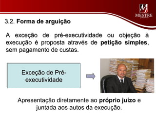 3.2. Forma de arguição

A exceção de pré-executividade ou objeção à
execução é proposta através de petição simples,
sem pagamento de custas.


     Exceção de Pré-
     Exceção de Pré-
      executividade
      executividade


    Apresentação diretamente ao próprio juízo e
          juntada aos autos da execução.
 