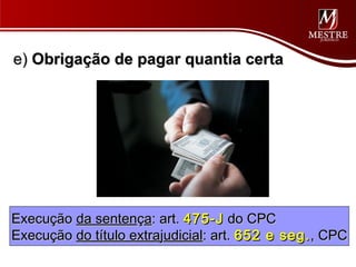 e) Obrigação de pagar quantia certa




Execução da sentença: art. 475-J do CPC
Execução do título extrajudicial: art. 652 e seg. , CPC
 