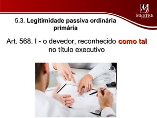 5.3. Legitimidade passiva ordinária
                primária

Art. 568. I - o devedor, reconhecido como tal
                no título executivo
 