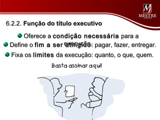 6.2.2. Função do título executivo

      Oferece a condição necessária para a
 Define o fim a ser execução.: pagar, fazer, entregar.
                    atingido
 Fixa os limites da execução: quanto, o que, quem.
 