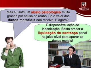 Mas eu sofri um abalo psicológico muito
grande por causa do roubo. Só o valor dos
 danos materiais não resolve. E agora?
                          É dispensável ação de
                       indenização. Basta propor a
                    liquidação da sentença penal
                       no juízo cível para apurar os
                              danos morais!
 