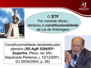 O STF
                   Por controle difuso,
             declarou a constitucionalidade
                  da Lei da Arbitragem



Constitucionalidade declarada pelo
   plenário (SE-AgR 5206/EP-
    Espanha, Pleno, rel. Min.
Sepúlveda Pertence, j. 12/12/2001,
       DJ 30/04/2004, p. 29)
 