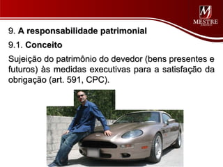 9. A responsabilidade patrimonial
9.1. Conceito
Sujeição do patrimônio do devedor (bens presentes e
futuros) às medidas executivas para a satisfação da
obrigação (art. 591, CPC).
 