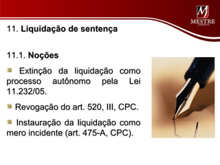 11. Liquidação de sentença


11.1. Noções
   Extinção da liquidação como
processo autônomo pela Lei
11.232/05.
  Revogação do art. 520, III, CPC.
  Instauração da liquidação como
mero incidente (art. 475-A, CPC).
 