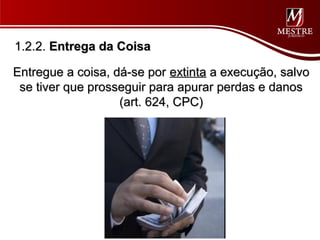 1.2.2. Entrega da Coisa

Entregue a coisa, dá-se por extinta a execução, salvo
 se tiver que prosseguir para apurar perdas e danos
                   (art. 624, CPC)
 