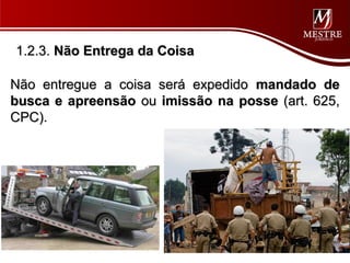 1.2.3. Não Entrega da Coisa

Não entregue a coisa será expedido mandado de
busca e apreensão ou imissão na posse (art. 625,
CPC).
 