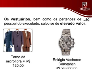 Os vestuários , bem como os pertences de uso
pessoal do executado, salvo se de elevado valor ;




    Terno de
 microfibra = R$           Relógio Vacheron
     130,00                   Constantin
 