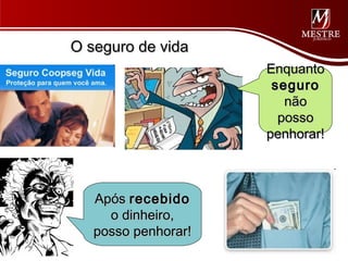 O seguro de vida
                     Enquanto
                      seguro
                        não
                       posso
                     penhorar!



   Após recebido
     o dinheiro,
   posso penhorar!
 