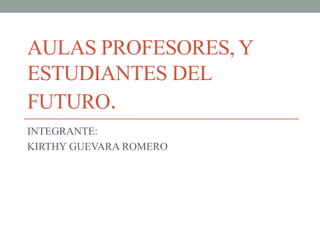 AULAS PROFESORES, Y
ESTUDIANTES DEL
FUTURO.
INTEGRANTE:
KIRTHY GUEVARA ROMERO
 