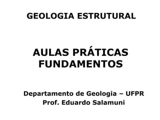 AULAS PRÁTICAS
FUNDAMENTOS
Departamento de Geologia – UFPR
Prof. Eduardo Salamuni
GEOLOGIA ESTRUTURAL
 