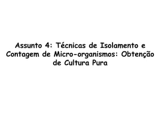 Assunto 4: Técnicas de Isolamento e
Contagem de Micro-organismos: Obtenção
de Cultura Pura
 