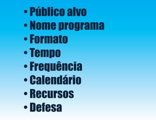 • Público alvo
• Nome programa
• Formato
• Tempo
• Frequência
• Calendário
• Recursos
• Defesa
 