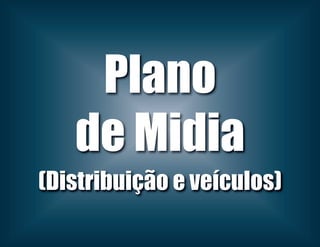 Plano
de Midia
(Distribuição e veículos)
 