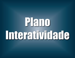 Plano
Interatividade
 