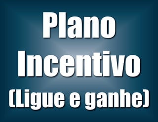 Plano
Incentivo
(Ligue e ganhe)
 