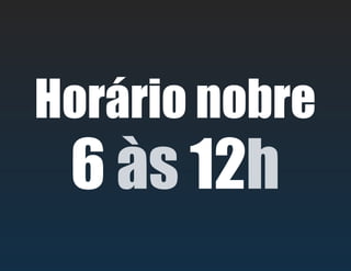 Horário nobre
6 às 12h
 