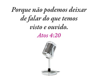 Porque não podemos deixar
de falar do que temos
visto e ouvido.
Atos 4:20
 