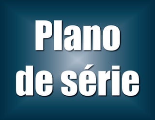 Plano
de série
 