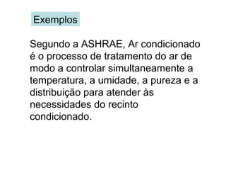 Exemplos
Segundo a ASHRAE, Ar condicionado
é o processo de tratamento do ar de
modo a controlar simultaneamente a
temperatura, a umidade, a pureza e a
distribuição para atender às
necessidades do recinto
condicionado.
 