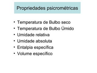 Propriedades psicrométricas
• Temperatura de Bulbo seco
• Temperatura de Bulbo Úmido
• Umidade relativa
• Umidade absoluta
• Entalpia específica
• Volume específico
 