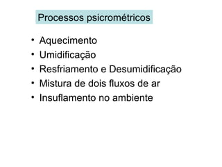Processos psicrométricos
• Aquecimento
• Umidificação
• Resfriamento e Desumidificação
• Mistura de dois fluxos de ar
• Insuflamento no ambiente
 