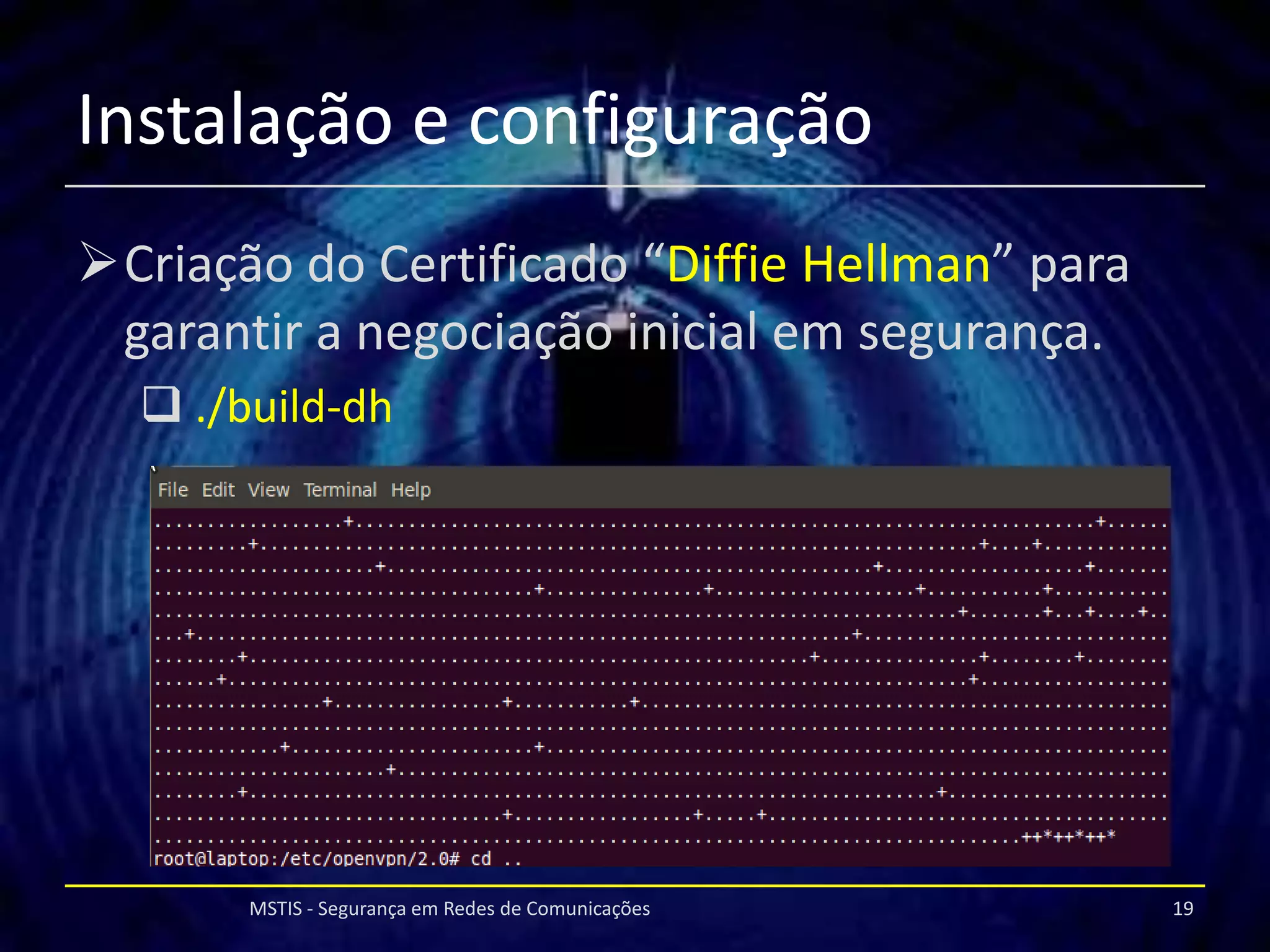 Instalação e configuração
Criação do Certificado “Diffie Hellman” para
 garantir a negociação inicial em segurança.
   ./build-dh




       MSTIS - Segurança em Redes de Comunicações   19
 