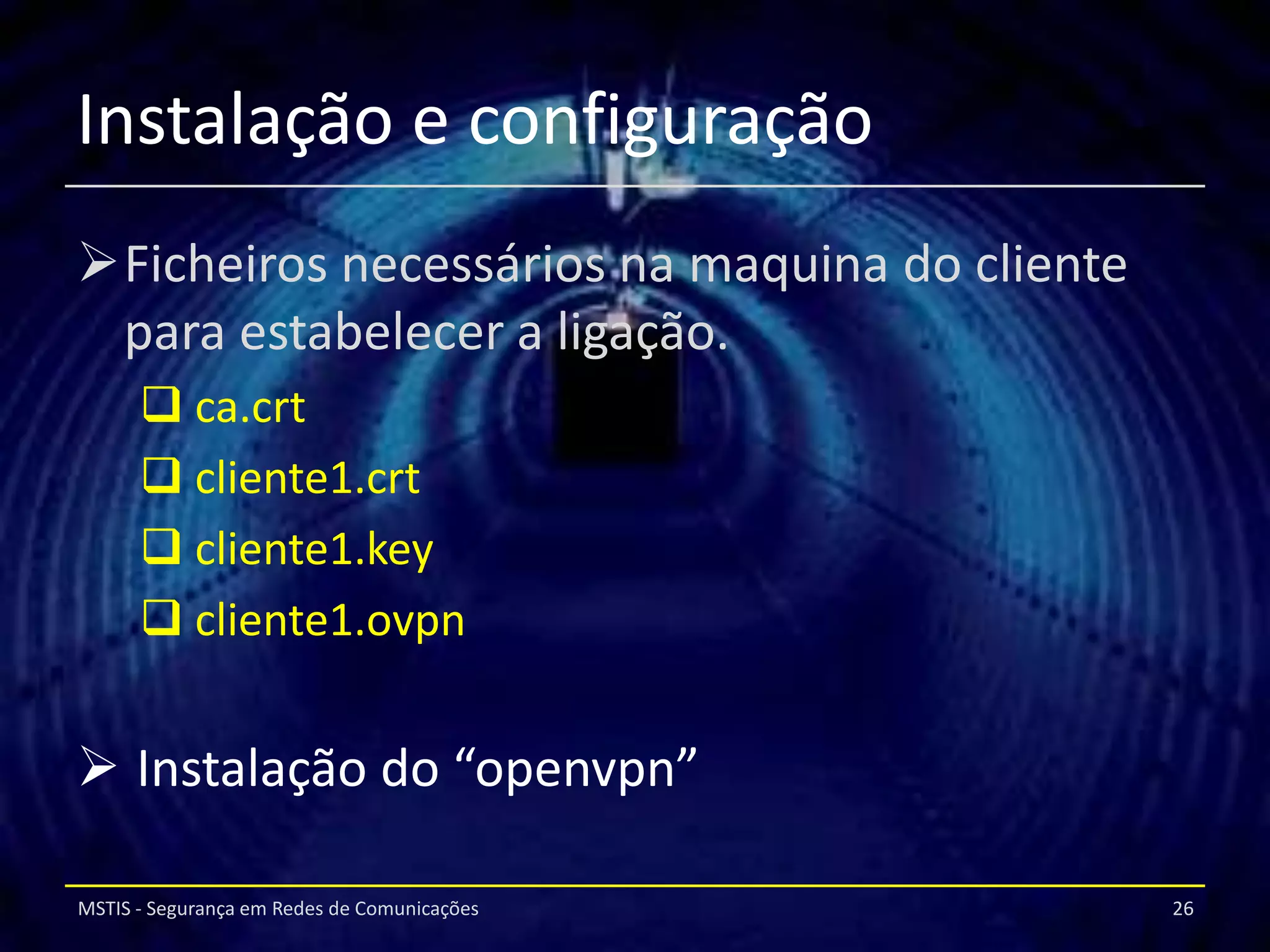 Instalação e configuração
Ficheiros necessários na maquina do cliente
 para estabelecer a ligação.
       ca.crt
       cliente1.crt
       cliente1.key
       cliente1.ovpn


 Instalação do “openvpn”

MSTIS - Segurança em Redes de Comunicações     26
 