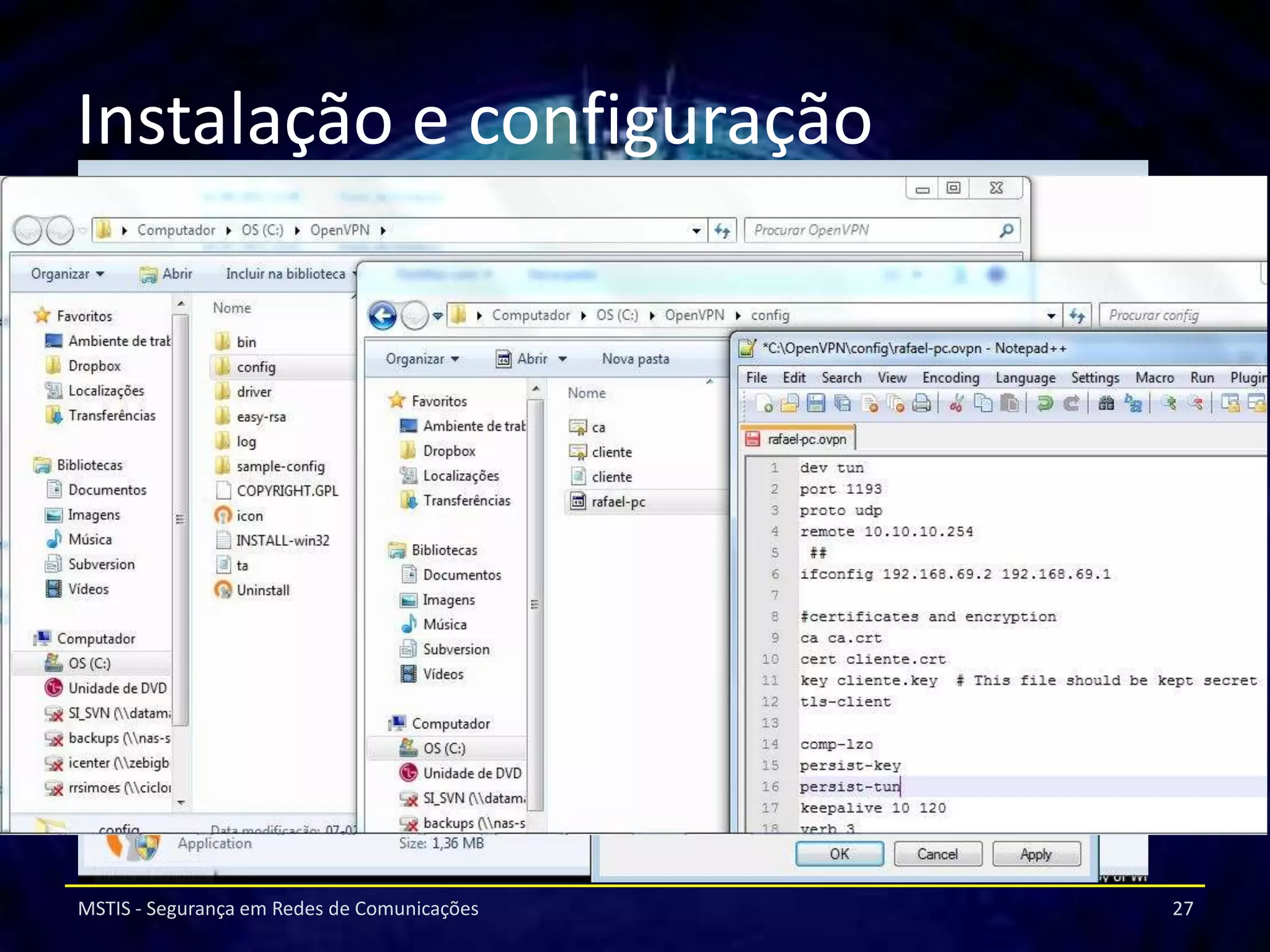 Instalação e configuração
Clientes Windows Vista/7
       Instalar o pacote “openvpn-2.2.2-install” em
       modo de compatibilidade com o WinVista e com
       permissões de administrador.


Clientes Linux (ubunto)
      Criar novo certificado “Cliente2”
      Configurar ficheiro “cliente2.ovpn”

MSTIS - Segurança em Redes de Comunicações             27
 