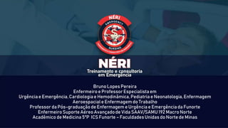 Bruno Lopes Pereira
Enfermeiro e Professor Especialistaem
Urgência e Emergência, Cardiologiae Hemodinâmica,Pediatria e Neonatologia,Enfermagem
Aeroespaciale Enfermagemdo Trabalho
Professor da Pós-graduação de Enfermagem e Urgência e Emergência da Funorte
Enfermeiro Suporte Aéreo Avançado de Vida SAAV/SAMU 192 Macro Norte
Acadêmico de Medicina 5ºP ICS Funorte – Faculdades Unidas do Norte de Minas
 