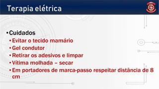 Terapia elétrica
▪Cuidados
▪Evitar o tecido mamário
▪Gel condutor
▪Retirar os adesivos e limpar
▪Vítima molhada – secar
▪Em portadores de marca-passo respeitar distância de 8
cm
 