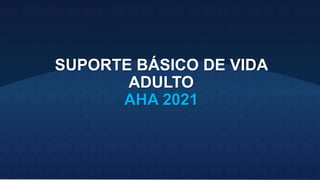 SUPORTE BÁSICO DE VIDA
ADULTO
AHA 2021
 