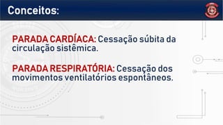 PARADA CARDÍACA: Cessação súbita da
circulação sistêmica.
PARADA RESPIRATÓRIA: Cessação dos
movimentos ventilatórios espontâneos.
Conceitos:
 